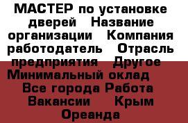 МАСТЕР по установке дверей › Название организации ­ Компания-работодатель › Отрасль предприятия ­ Другое › Минимальный оклад ­ 1 - Все города Работа » Вакансии   . Крым,Ореанда